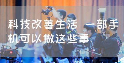 科技改善生活 一部手机可以做这些事(图1) 科技改善生活 一部手机可以做这些事(图1)