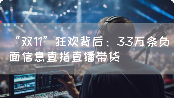 “双11”狂欢背后：33万条负面信息直指直播带货(图1)