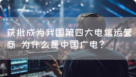 获批成为我国第四大电信运营商 为什么是中国广电？(图1)