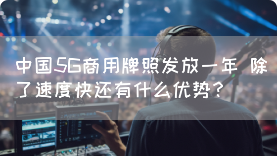 中国5G商用牌照发放一年 除了速度快还有什么优势？