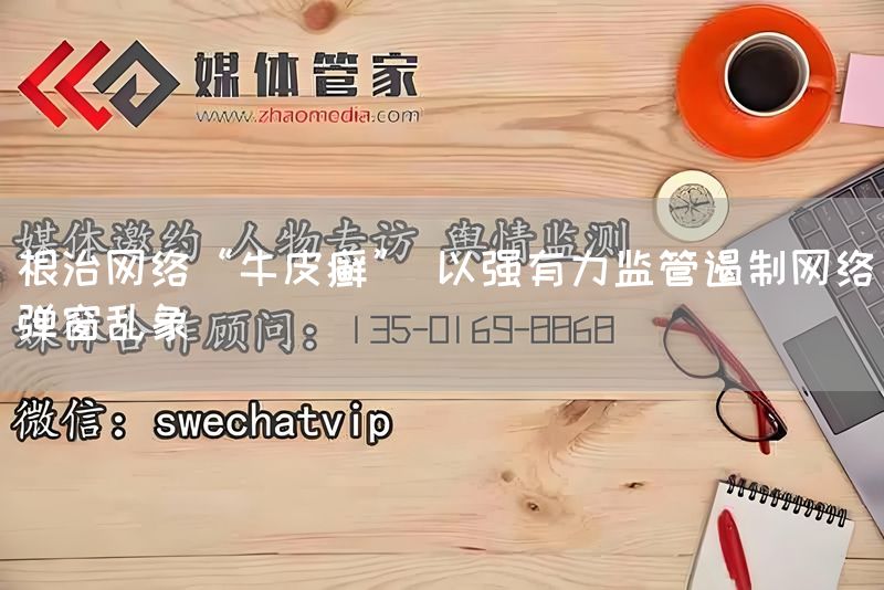 根治网络“牛皮癣” 以强有力监管遏制网络弹窗乱象(图1) 根治网络“牛皮癣” 以强有力监管遏制网络弹窗乱象(图1)