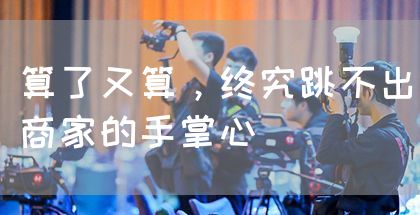 算了又算，终究跳不出商家的手掌心(图1)