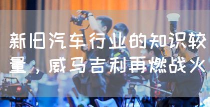 新旧汽车行业的知识较量，威马吉利再燃战火(图1)