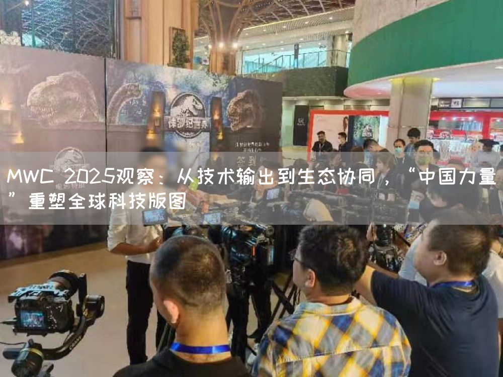 MWC 2025观察：从技术输出到生态协同，“中国力量”重塑全球科技版图(图1)
