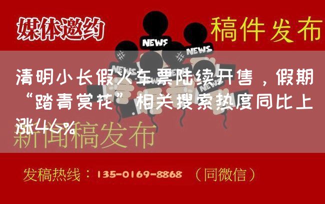 清明小长假火车票陆续开售，假期“踏青赏花”相关搜索热度同比上涨46%(图1)